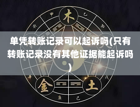 单凭转账记录可以起诉吗(只有转账记录没有其他证据能起诉吗)