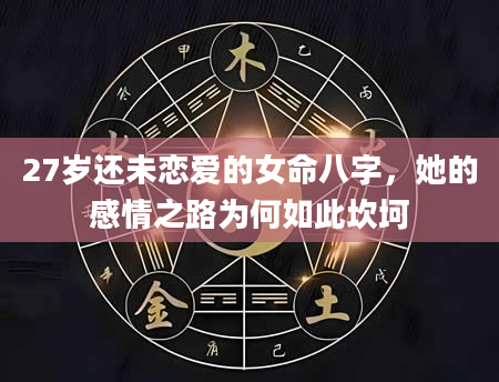 27岁还未恋爱的女命八字，她的感情之路为何如此坎坷