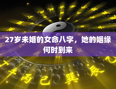27岁未婚的女命八字，她的姻缘何时到来