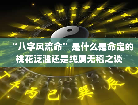 “八字风流命”是什么是命定的桃花泛滥还是纯属无稽之谈