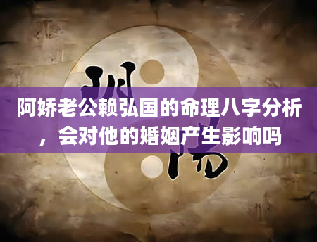 阿娇老公赖弘国的命理八字分析，会对他的婚姻产生影响吗