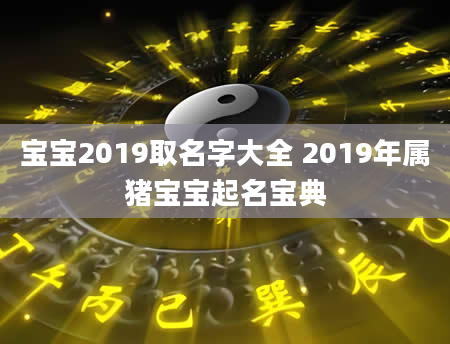 宝宝2019取名字大全 2019年属猪宝宝起名宝典