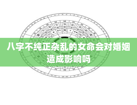 八字不纯正杂乱的女命会对婚姻造成影响吗