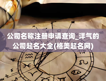 公司名称注册申请查询_洋气的公司起名大全(格美起名网)
