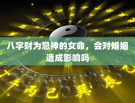 八字财为忌神的女命，会对婚姻造成影响吗
