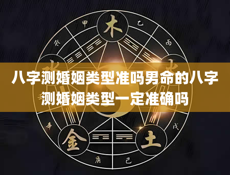 八字测婚姻类型准吗男命的八字测婚姻类型一定准确吗