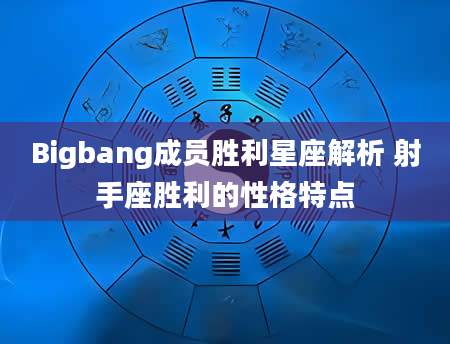 Bigbang成员胜利星座解析 射手座胜利的性格特点