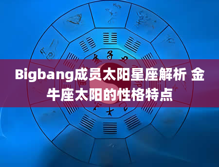 Bigbang成员太阳星座解析 金牛座太阳的性格特点