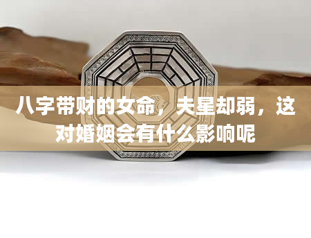 八字带财的女命，夫星却弱，这对婚姻会有什么影响呢