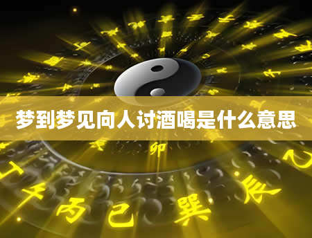梦到梦见向人讨酒喝是什么意思
