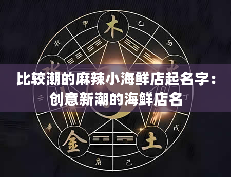 比较潮的麻辣小海鲜店起名字：创意新潮的海鲜店名