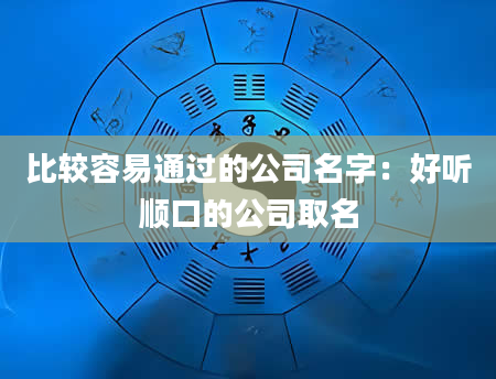 比较容易通过的公司名字：好听顺口的公司取名
