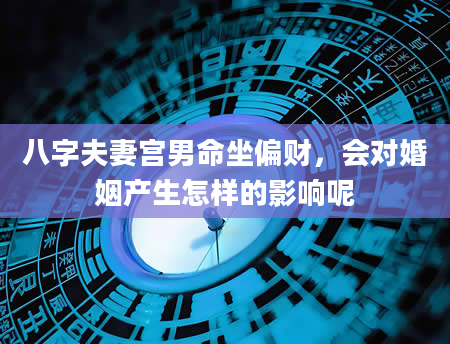 八字夫妻宫男命坐偏财，会对婚姻产生怎样的影响呢