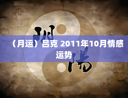 （月运）吕克 2011年10月情感运势