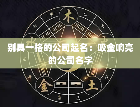 别具一格的公司起名：吸金响亮的公司名字