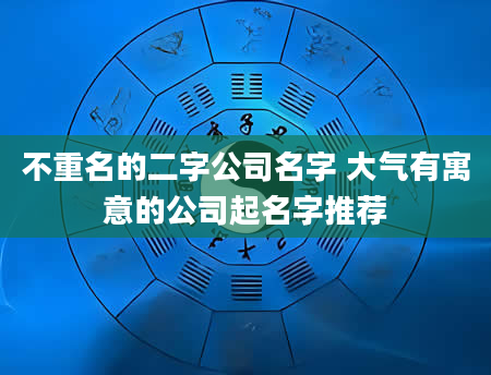 不重名的二字公司名字 大气有寓意的公司起名字推荐