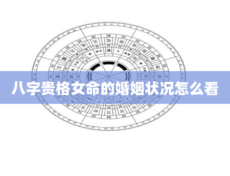 八字贵格女命的婚姻状况怎么看