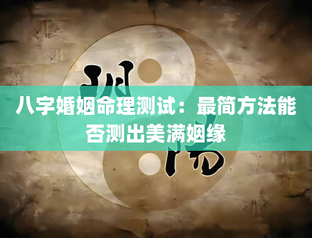 八字婚姻命理测试：最简方法能否测出美满姻缘
