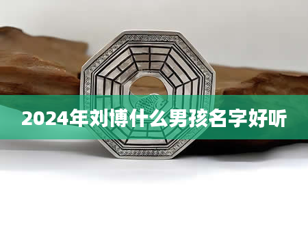 2024年刘博什么男孩名字好听