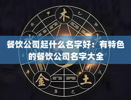 餐饮公司起什么名字好：有特色的餐饮公司名字大全