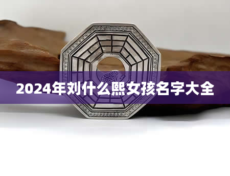 2024年刘什么熙女孩名字大全
