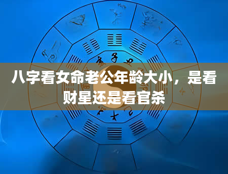 八字看女命老公年龄大小，是看财星还是看官杀