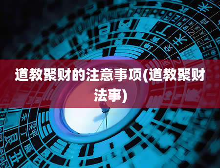 道教聚财的注意事项(道教聚财法事)