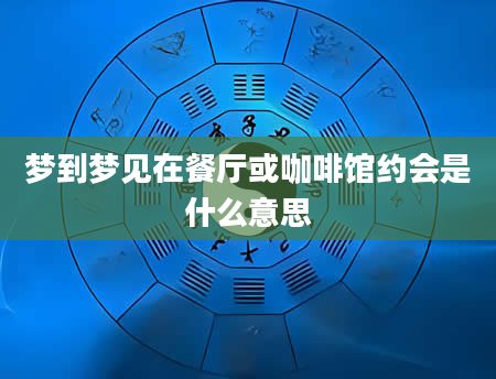 梦到梦见在餐厅或咖啡馆约会是什么意思