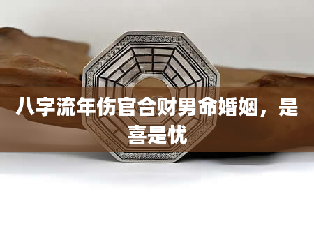 八字流年伤官合财男命婚姻，是喜是忧