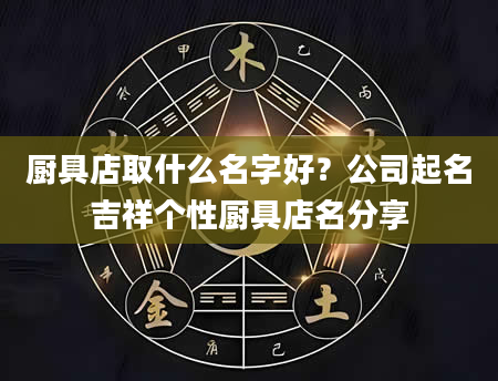 厨具店取什么名字好？公司起名吉祥个性厨具店名分享