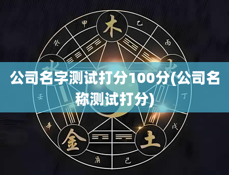 公司名字测试打分100分(公司名称测试打分)