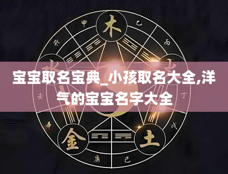 宝宝取名宝典_小孩取名大全,洋气的宝宝名字大全