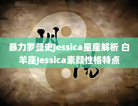 暴力罗曼史Jessica星座解析 白羊座Jessica素颜性格特点