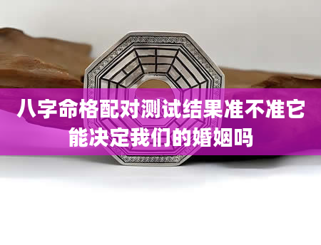 八字命格配对测试结果准不准它能决定我们的婚姻吗