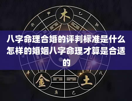 八字命理合婚的评判标准是什么怎样的婚姻八字命理才算是合适的