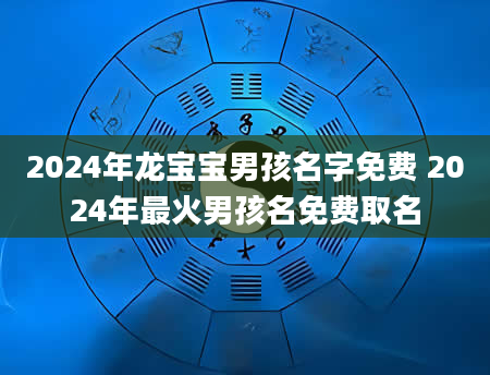 2024年龙宝宝男孩名字免费 2024年最火男孩名免费取名