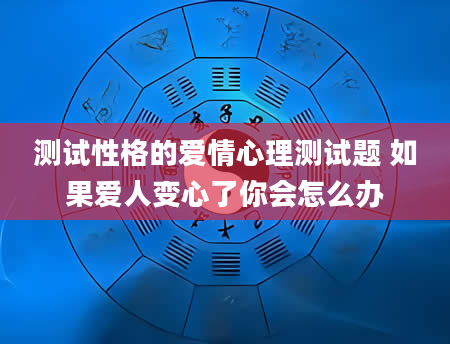 测试性格的爱情心理测试题 如果爱人变心了你会怎么办