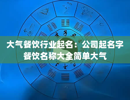 大气餐饮行业起名：公司起名字餐饮名称大全简单大气