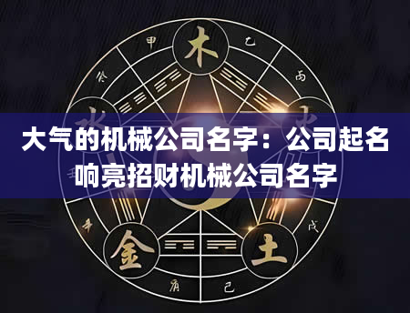 大气的机械公司名字：公司起名响亮招财机械公司名字