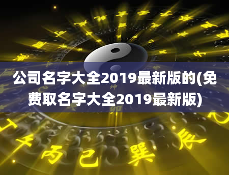 公司名字大全2019最新版的(免费取名字大全2019最新版)