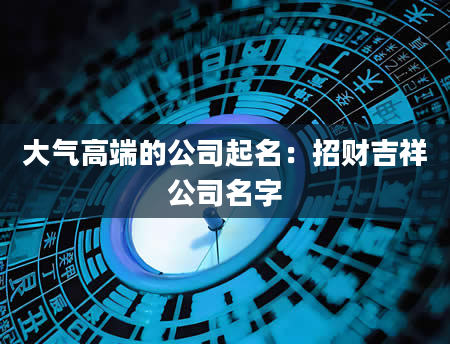 大气高端的公司起名：招财吉祥公司名字