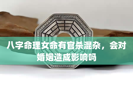 八字命理女命有官杀混杂，会对婚姻造成影响吗