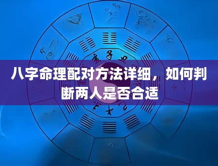 八字命理配对方法详细，如何判断两人是否合适