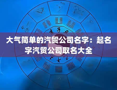 大气简单的汽贸公司名字：起名字汽贸公司取名大全