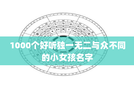 1000个好听独一无二与众不同的小女孩名字