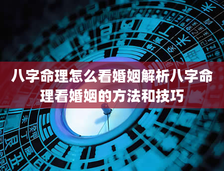 八字命理怎么看婚姻解析八字命理看婚姻的方法和技巧