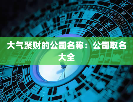 大气聚财的公司名称：公司取名大全