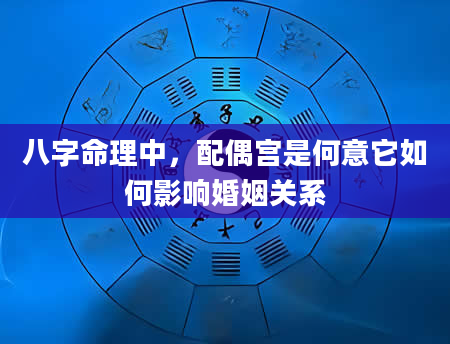 八字命理中，配偶宫是何意它如何影响婚姻关系