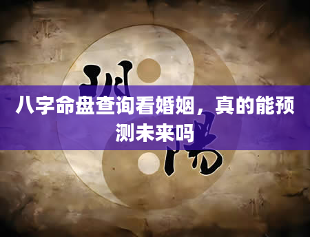 八字命盘查询看婚姻，真的能预测未来吗