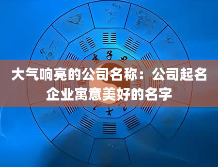 大气响亮的公司名称：公司起名企业寓意美好的名字